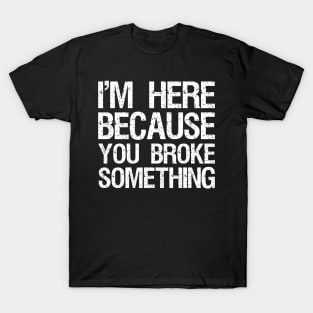 I'm here because you broke something T-Shirt